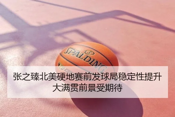 张之臻北美硬地赛前发球局稳定性提升大满贯前景受期待