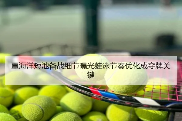 覃海洋短池备战细节曝光蛙泳节奏优化成夺牌关键