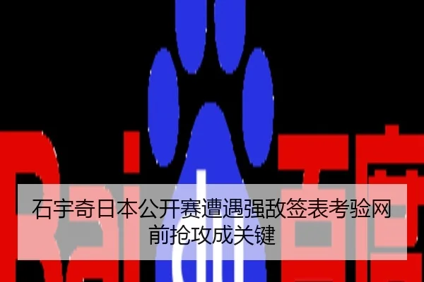 石宇奇日本公开赛遭遇强敌签表考验网前抢攻成关键
