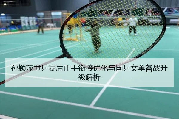 孙颖莎世乒赛后正手衔接优化与国乒女单备战升级解析