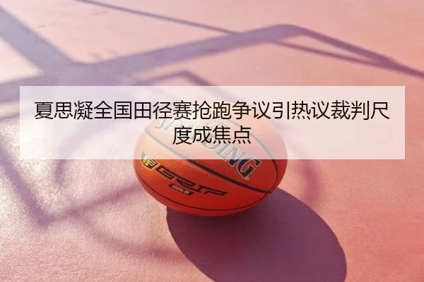 夏思凝全国田径赛抢跑争议引热议裁判尺度成焦点