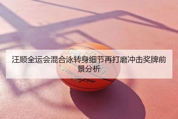 汪顺全运会混合泳转身细节再打磨冲击奖牌前景分析