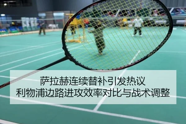 萨拉赫连续替补引发热议 利物浦边路进攻效率对比与战术调整