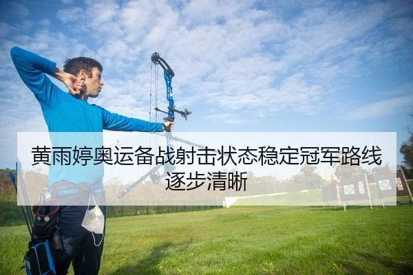 黄雨婷奥运备战射击状态稳定冠军路线逐步清晰
