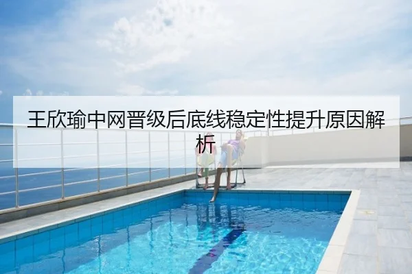 王欣瑜中网晋级后底线稳定性提升原因解析