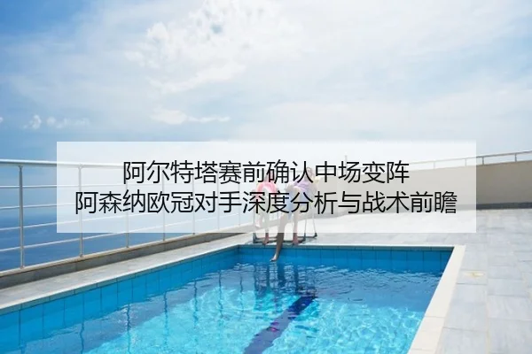 阿尔特塔赛前确认中场变阵 阿森纳欧冠对手深度分析与战术前瞻