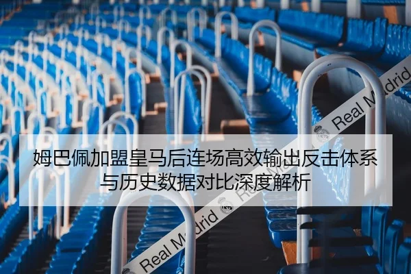 姆巴佩加盟皇马后连场高效输出反击体系与历史数据对比深度解析